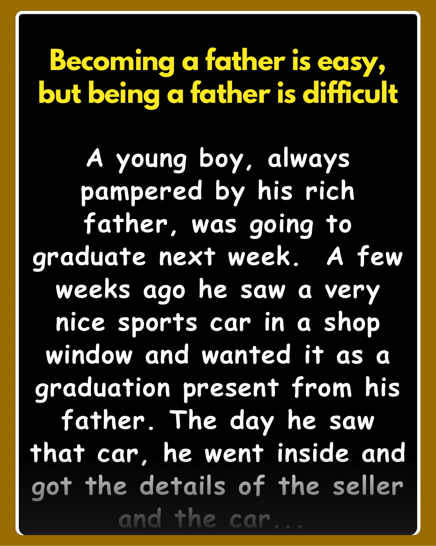 A young boy, always pampered by his rich father, was going to graduate next week. A few weeks ago he saw a very nice sports car in a shop window and wanted it as a graduation present from his father.