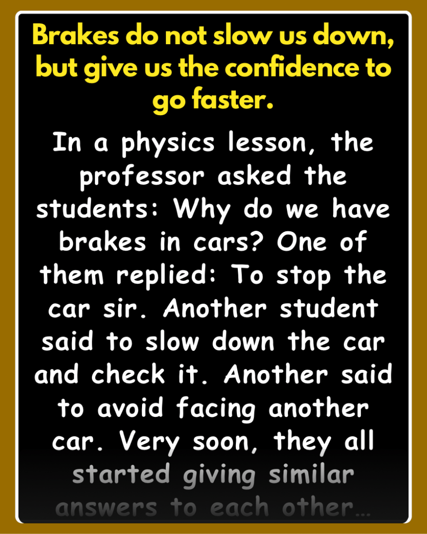 In a physics lesson, the professor asked the students: Why do we have brakes in cars? One of them replied: To stop the car sir.