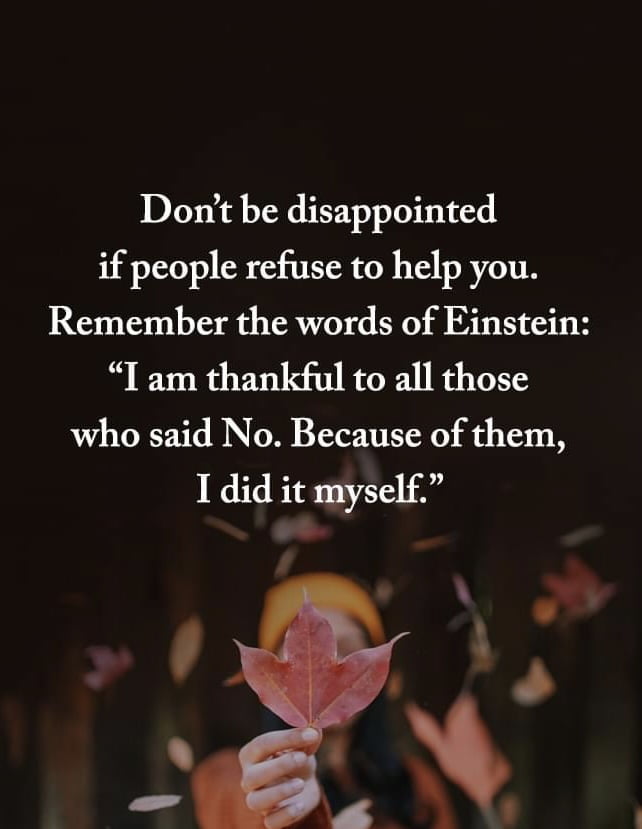 Don't be disappointed if people refuse to help you. Remember the words of Einstein: "I am thankful to all those who said No. Because of them, I did it myself."