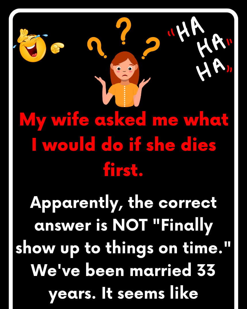 My wife asked me what I would do if she dies first.